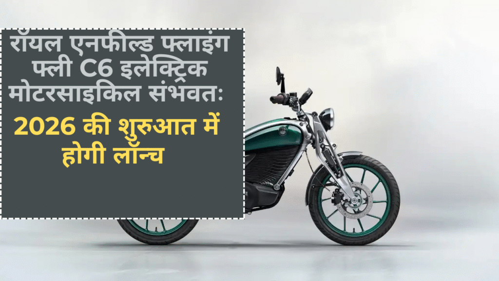 रॉयल एनफील्ड फ्लाइंग फ्ली C6 इलेक्ट्रिक मोटरसाइकिल संभवतः 2026 की शुरुआत में होगी लॉन्च